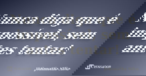 Nunca diga que é impossível, sem antes tentar!... Frase de Johnnatha Silva.