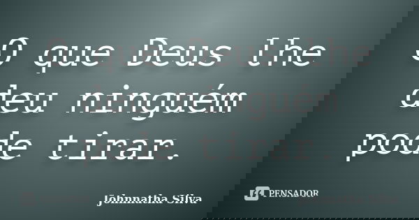 O que Deus lhe deu ninguém pode tirar.... Frase de Johnnatha Silva.