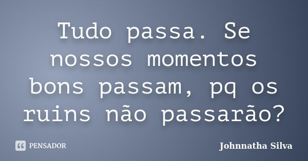 Tudo passa. Se nossos momentos bons passam, pq os ruins não passarão?... Frase de Johnnatha Silva.