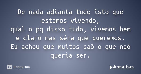 De nada adianta tudo isto que estamos vivendo, qual o pq disso tudo, vivemos bem e claro mas séra que queremos. Eu achou que muitos saõ o que naõ queria ser.... Frase de Johnnathan.