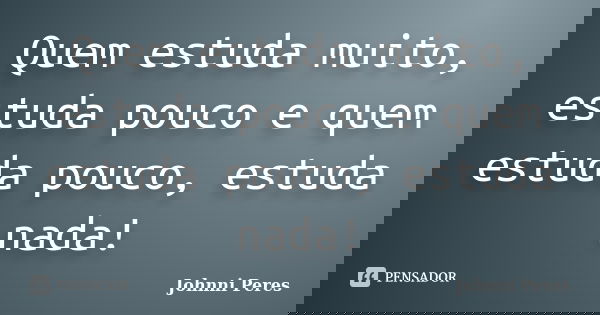 Quem estuda muito, estuda pouco e quem estuda pouco, estuda nada!... Frase de Johnni Peres.