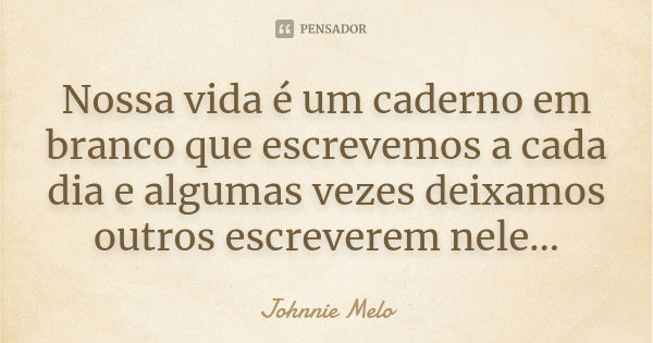 Nossa vida é um caderno em branco que escrevemos a cada dia e algumas vezes deixamos outros escreverem nele...... Frase de Johnnie Melo.