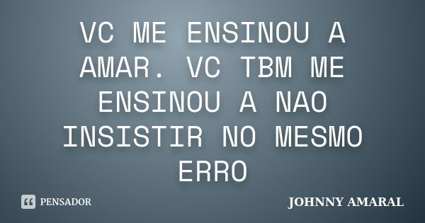 VC ME ENSINOU A AMAR. VC TBM ME ENSINOU A NAO INSISTIR NO MESMO ERRO... Frase de JOHNNY AMARAL.