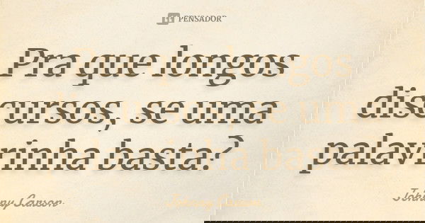 Pra que longos discursos, se uma palavrinha basta?... Frase de Johnny Carson.