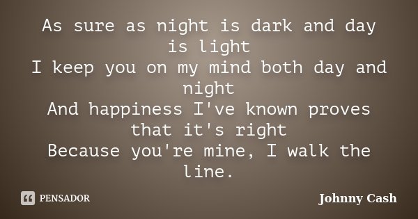 As sure as night is dark and day is light I keep you on my mind both day and night And happiness I've known proves that it's right Because you're mine, I walk t... Frase de Johnny Cash.