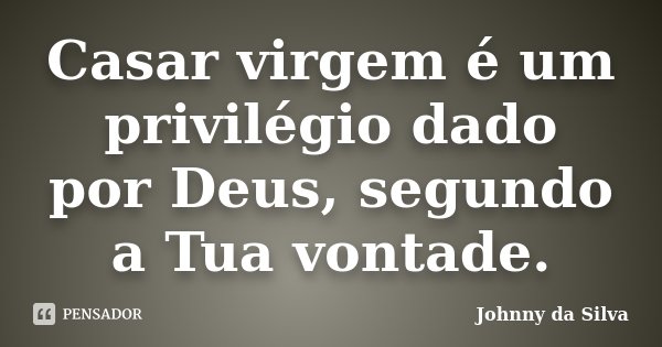 Casar virgem é um privilégio dado por Deus, segundo a Tua vontade.... Frase de Johnny da Silva.