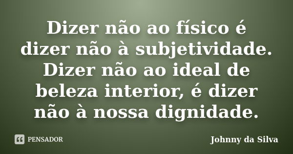 Dizer não ao físico é dizer não à subjetividade. Dizer não ao ideal de beleza interior, é dizer não à nossa dignidade.... Frase de Johnny da Silva.