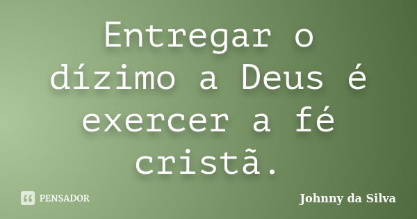 Entregar o dízimo a Deus é exercer a fé cristã.... Frase de Johnny da Silva.