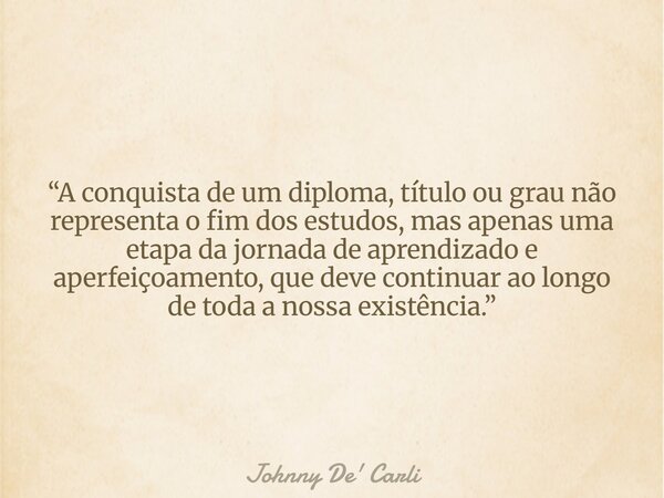 “A conquista de um diploma, título ou grau não representa o fim dos estudos, mas apenas uma etapa da jornada de aprendizado e aperfeiçoamento, que deve continua... Frase de Johnny De39; Carli.