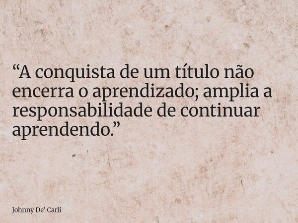 “A conquista de um título não encerra o aprendizado; amplia a responsabilidade de continuar aprendendo.”... Frase de Johnny De39; Carli.