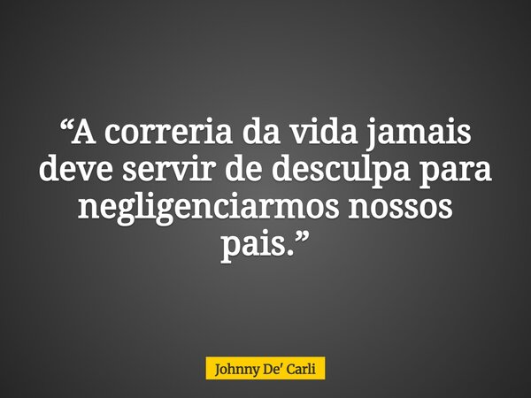 “A correria da vida jamais deve servir de desculpa para negligenciarmos nossos pais.”... Frase de Johnny De39; Carli.
