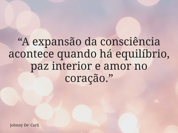 “A expansão da consciência acontece quando há equilíbrio, paz interior e amor no coração.”... Frase de Johnny De39; Carli.