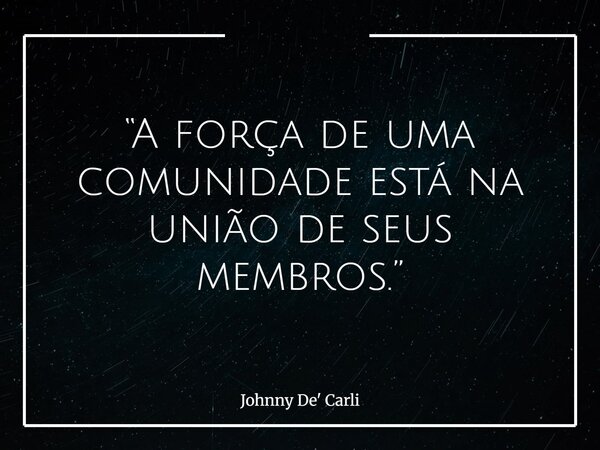 “A força de uma comunidade está na união de seus membros.”... Frase de Johnny De39; Carli.