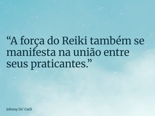 “A força do Reiki também se manifesta na união entre seus praticantes.”... Frase de Johnny De39; Carli.