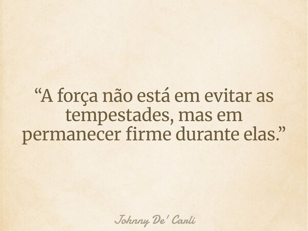 “A força não está em evitar as tempestades, mas em permanecer firme durante elas.”... Frase de Johnny De39; Carli.