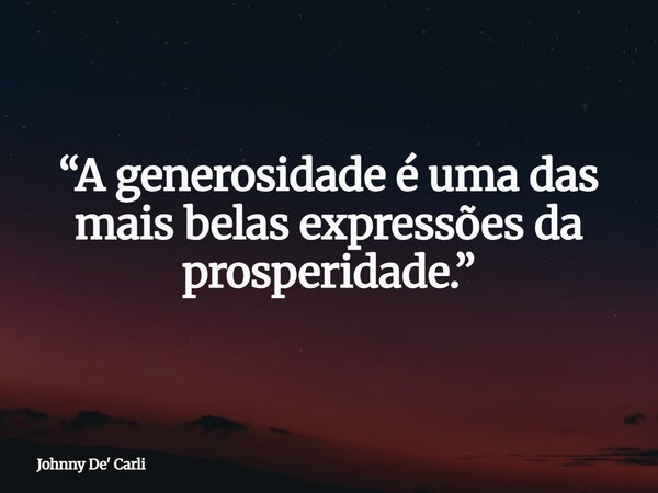 “A generosidade é uma das mais belas expressões da prosperidade.”... Frase de Johnny De39; Carli.