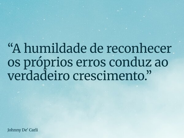 “A humildade de reconhecer os próprios erros conduz ao verdadeiro crescimento.”... Frase de Johnny De39; Carli.