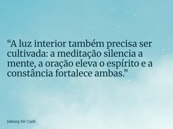 “A luz interior também precisa ser cultivada: a meditação silencia a mente, a oração eleva o espírito e a constância fortalece ambas.”... Frase de Johnny De39; Carli.