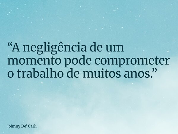 “A negligência de um momento pode comprometer o trabalho de muitos anos.”... Frase de Johnny De39; Carli.