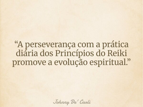 “A perseverança com a prática diária dos Princípios do Reiki promove a evolução espiritual.”... Frase de Johnny De39; Carli.