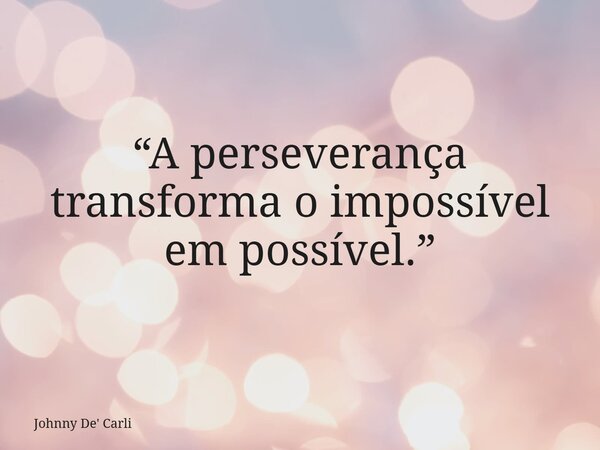 “A perseverança transforma o impossível em possível.”... Frase de Johnny De39; Carli.
