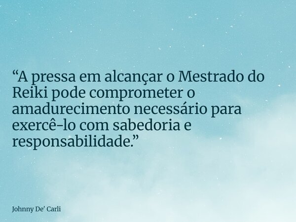 “A pressa em alcançar o Mestrado do Reiki pode comprometer o amadurecimento necessário para exercê-lo com sabedoria e responsabilidade.”... Frase de Johnny De39; Carli.