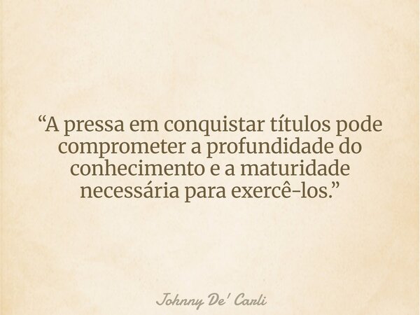 “A pressa em conquistar títulos pode comprometer a profundidade do conhecimento e a maturidade necessária para exercê-los.”... Frase de Johnny De39; Carli.