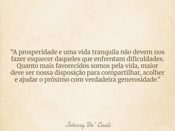 “A prosperidade e uma vida tranquila não devem nos fazer esquecer daqueles que enfrentam dificuldades. Quanto mais favorecidos somos pela vida, maior deve ser n... Frase de Johnny De39; Carli.