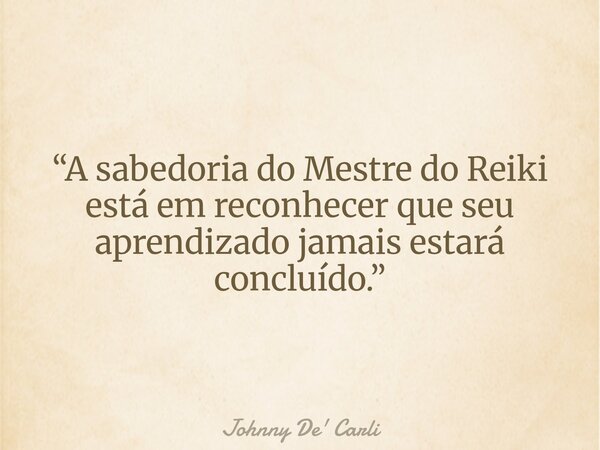 “A sabedoria do Mestre do Reiki está em reconhecer que seu aprendizado jamais estará concluído.”... Frase de Johnny De39; Carli.