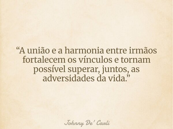 “A união e a harmonia entre irmãos fortalecem os vínculos e tornam possível superar, juntos, as adversidades da vida.”... Frase de Johnny De39; Carli.
