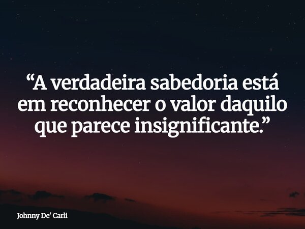 “A verdadeira sabedoria está em reconhecer o valor daquilo que parece insignificante.”... Frase de Johnny De39; Carli.