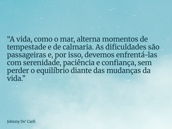 “A vida, como o mar, alterna momentos de tempestade e de calmaria. As dificuldades são passageiras e, por isso, devemos enfrentá-las com serenidade, paciência e... Frase de Johnny De39; Carli.