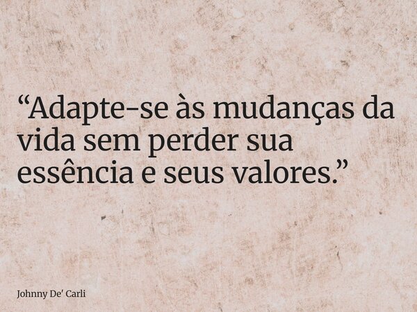“Adapte-se às mudanças da vida sem perder sua essência e seus valores.”... Frase de Johnny De39; Carli.