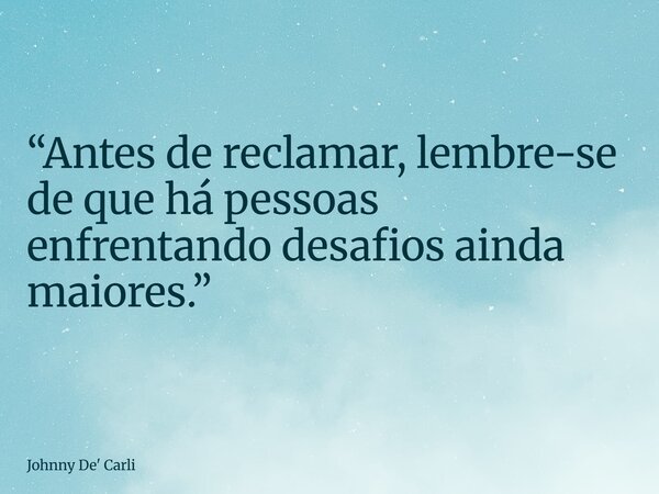 “Antes de reclamar, lembre-se de que há pessoas enfrentando desafios ainda maiores.”... Frase de Johnny De39; Carli.