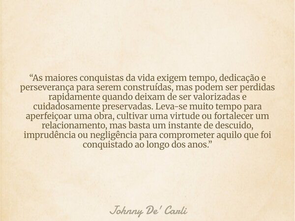 “As maiores conquistas da vida exigem tempo, dedicação e perseverança para serem construídas, mas podem ser perdidas rapidamente quando deixam de ser valorizada... Frase de Johnny De39; Carli.