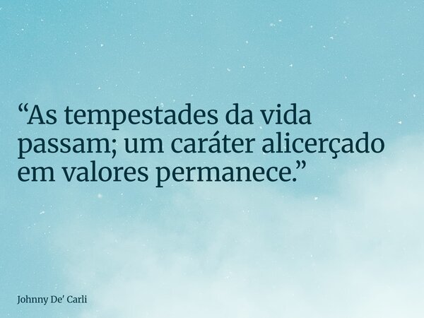 “As tempestades da vida passam; um caráter alicerçado em valores permanece.”... Frase de Johnny De39; Carli.
