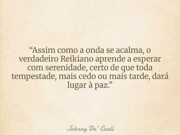 “Assim como a onda se acalma, o verdadeiro Reikiano aprende a esperar com serenidade, certo de que toda tempestade, mais cedo ou mais tarde, dará lugar à paz.”... Frase de Johnny De39; Carli.