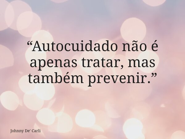 “Autocuidado não é apenas tratar, mas também prevenir.”... Frase de Johnny De39; Carli.
