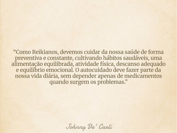 “Como Reikianos, devemos cuidar da nossa saúde de forma preventiva e constante, cultivando hábitos saudáveis, uma alimentação equilibrada, atividade física, des... Frase de Johnny De39; Carli.