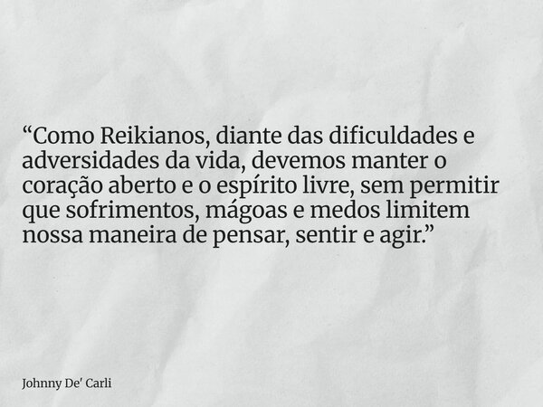 “Como Reikianos, diante das dificuldades e adversidades da vida, devemos manter o coração aberto e o espírito livre, sem permitir que sofrimentos, mágoas e medo... Frase de Johnny De39; Carli.