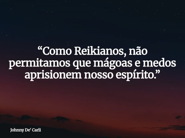 “Como Reikianos, não permitamos que mágoas e medos aprisionem nosso espírito.”... Frase de Johnny De39; Carli.