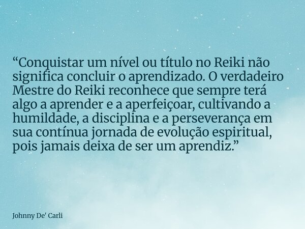 “Conquistar um nível ou título no Reiki não significa concluir o aprendizado. O verdadeiro Mestre do Reiki reconhece que sempre terá algo a aprender e a aperfei... Frase de Johnny De39; Carli.