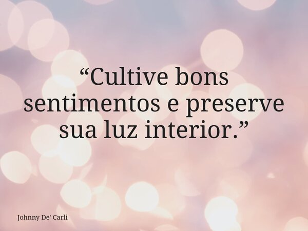 “Cultive bons sentimentos e preserve sua luz interior.”... Frase de Johnny De39; Carli.