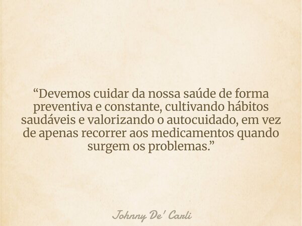 “Devemos cuidar da nossa saúde de forma preventiva e constante, cultivando hábitos saudáveis e valorizando o autocuidado, em vez de apenas recorrer aos medicame... Frase de Johnny De39; Carli.