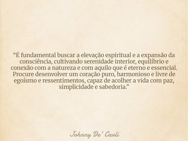 “É fundamental buscar a elevação espiritual e a expansão da consciência, cultivando serenidade interior, equilíbrio e conexão com a natureza e com aquilo que é ... Frase de Johnny De39; Carli.