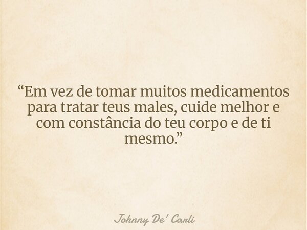 “Em vez de tomar muitos medicamentos para tratar teus males, cuide melhor e com constância do teu corpo e de ti mesmo.”... Frase de Johnny De39; Carli.