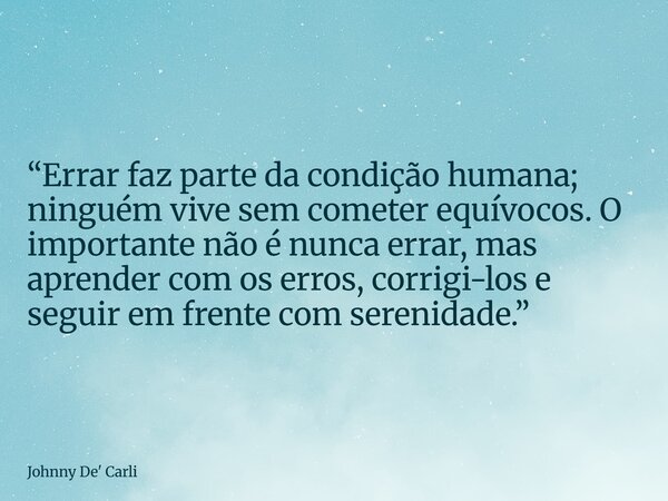 “Errar faz parte da condição humana; ninguém vive sem cometer equívocos. O importante não é nunca errar, mas aprender com os erros, corrigi-los e seguir em fren... Frase de Johnny De39; Carli.