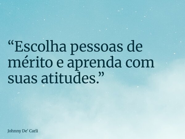“Escolha pessoas de mérito e aprenda com suas atitudes.”... Frase de Johnny De39; Carli.