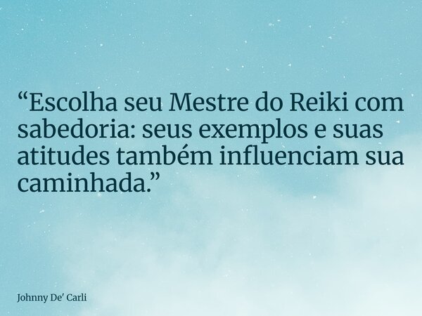“Escolha seu Mestre do Reiki com sabedoria: seus exemplos e suas atitudes também influenciam sua caminhada.”... Frase de Johnny De39; Carli.