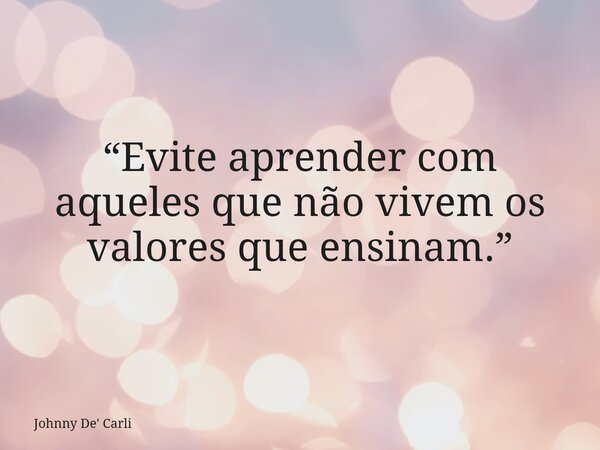 “Evite aprender com aqueles que não vivem os valores que ensinam.”... Frase de Johnny De39; Carli.